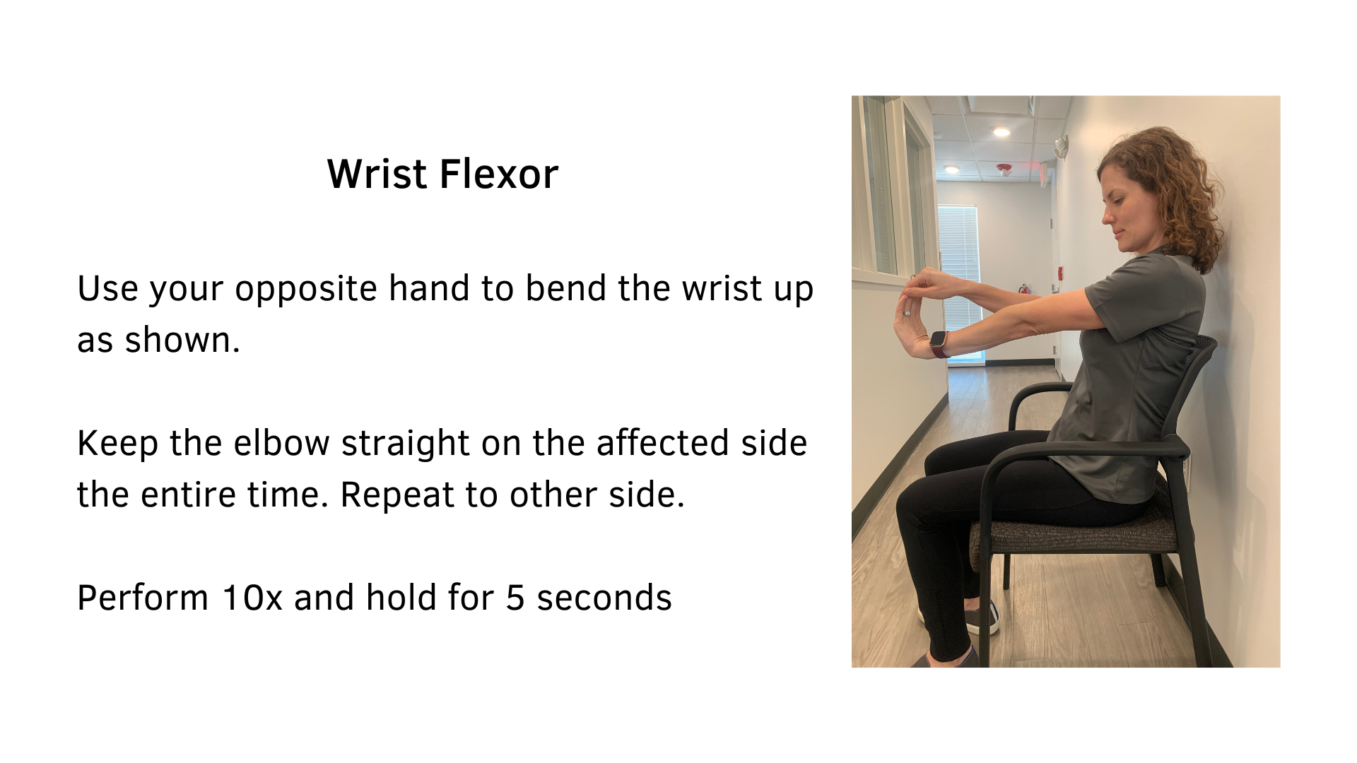 Black text on a white background that reads, "Wrist Flexor: Use your opposite hand to bend the wrist up as shown. Keep the elbow straight on the affected side the entire time. Repeat to the other side. Perform 10x and hold for 5 seconds". A woman sitting in a chair performing the stretch is featured.